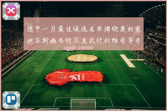 德甲一月最佳候选名单揭晓奥利塞迪亚斯施洛特贝克武什科维奇争夺荣耀