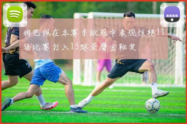 姆巴佩在本赛季欧冠中表现惊艳11场比赛打入15球荣膺金靴奖