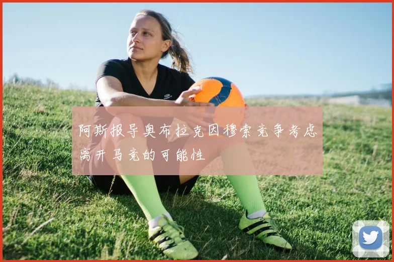 阿斯报导奥布拉克因穆索竞争考虑离开马竞的可能性