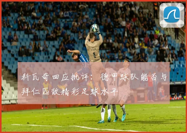 科瓦奇回应批评：德甲球队能否与拜仁匹敌精彩足球水平