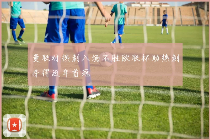 曼联对热刺八场不胜欧联杯助热刺夺得近年首冠