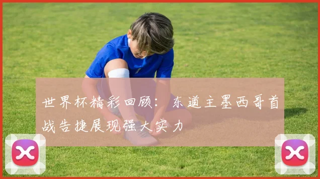 世界杯精彩回顾：东道主墨西哥首战告捷展现强大实力