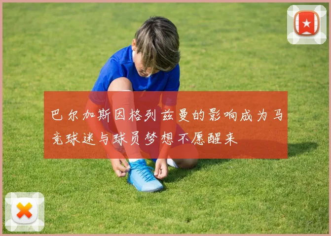巴尔加斯因格列兹曼的影响成为马竞球迷与球员梦想不愿醒来