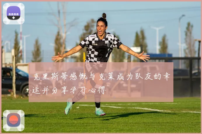 克里斯蒂感慨与克莱成为队友的幸运并分享学习心得