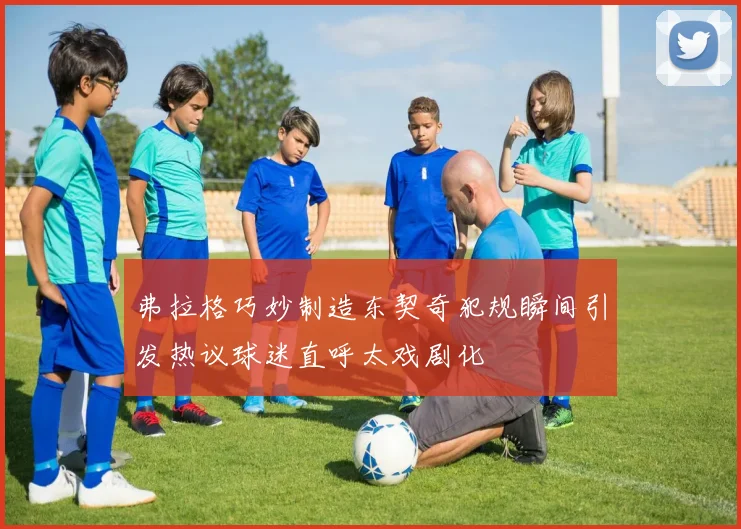 弗拉格巧妙制造东契奇犯规瞬间引发热议球迷直呼太戏剧化