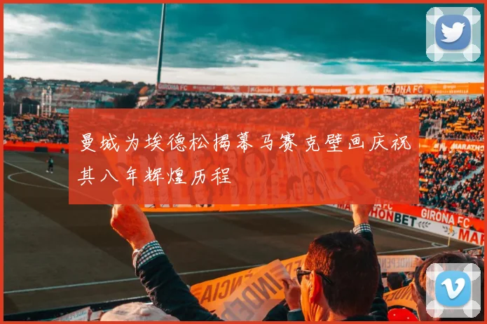 曼城为埃德松揭幕马赛克壁画庆祝其八年辉煌历程
