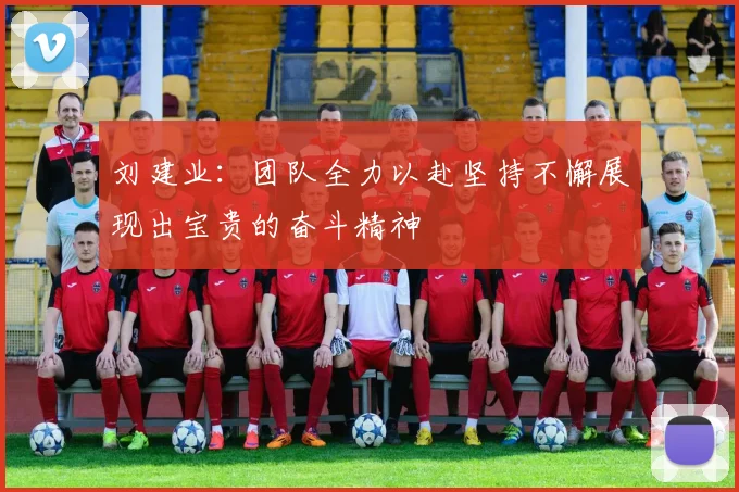 刘建业：团队全力以赴坚持不懈展现出宝贵的奋斗精神