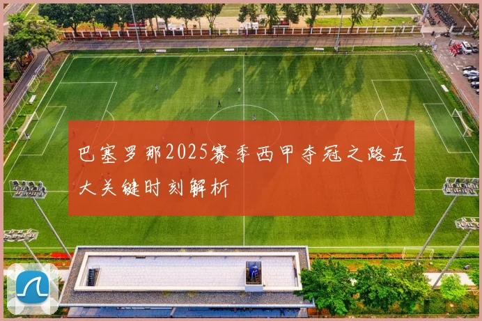 巴塞罗那2025赛季西甲夺冠之路五大关键时刻解析