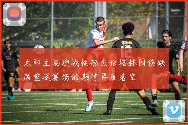 太阳主场迎战快船杰伦格林因伤缺席重返赛场的期待再度落空