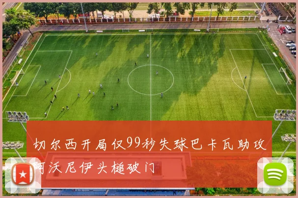 切尔西开局仅99秒失球巴卡瓦助攻阿沃尼伊头槌破门