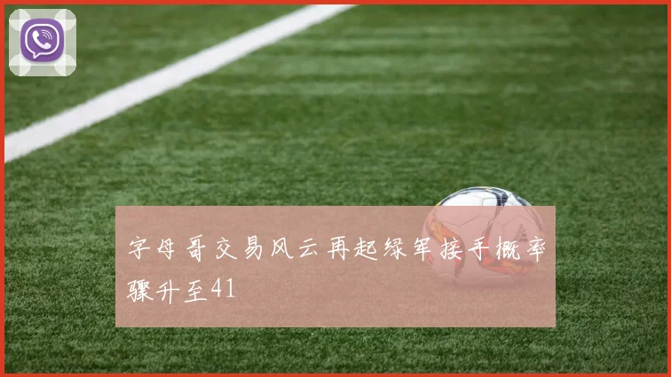 字母哥交易风云再起绿军接手概率骤升至41