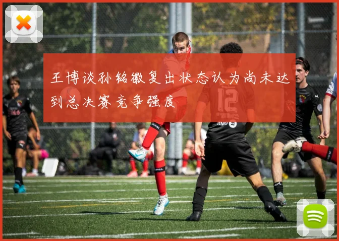 王博谈孙铭徽复出状态认为尚未达到总决赛竞争强度