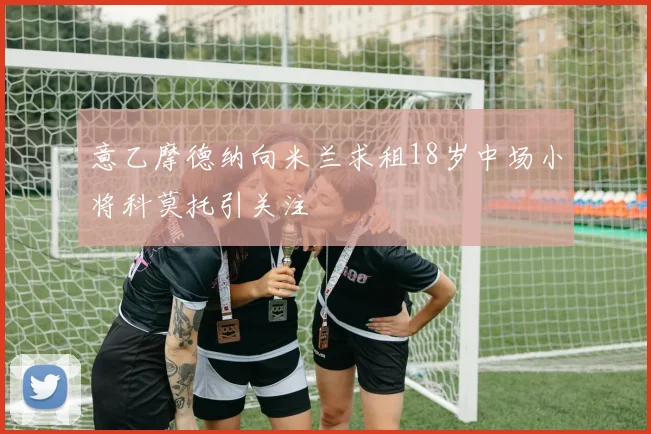 意乙摩德纳向米兰求租18岁中场小将科莫托引关注