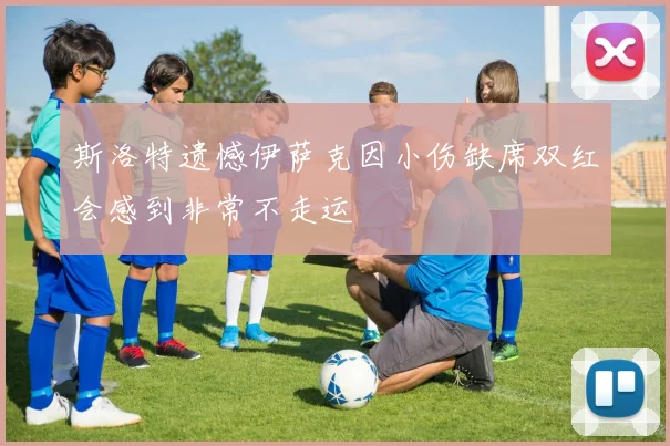 斯洛特遗憾伊萨克因小伤缺席双红会感到非常不走运