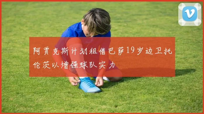 阿贾克斯计划租借巴萨19岁边卫托伦茨以增强球队实力