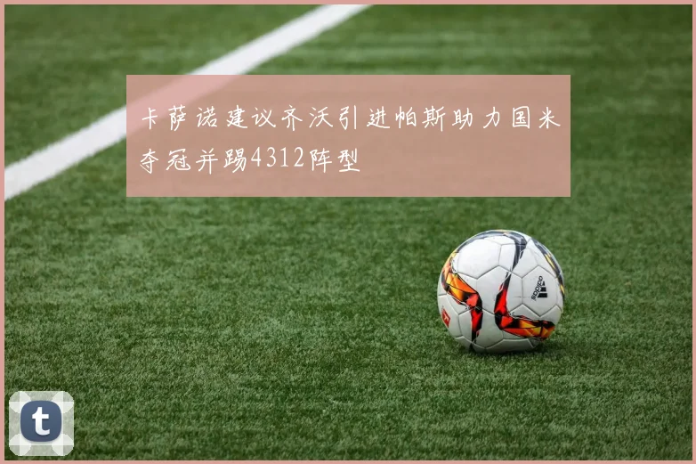 卡萨诺建议齐沃引进帕斯助力国米夺冠并踢4312阵型