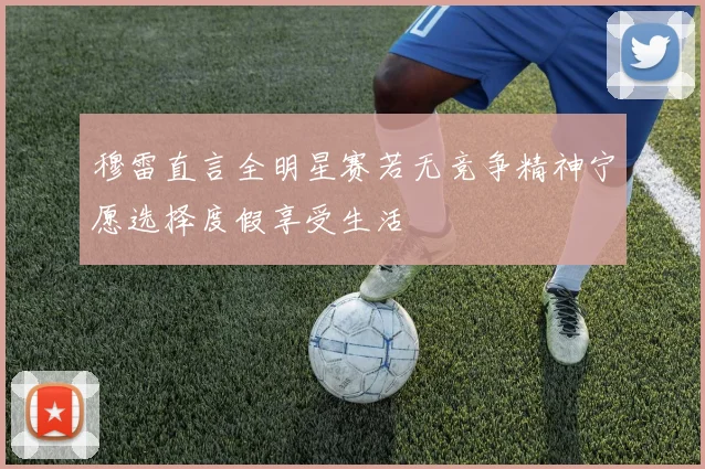 穆雷直言全明星赛若无竞争精神宁愿选择度假享受生活