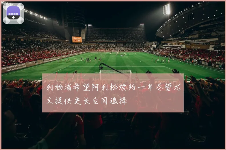 利物浦希望阿利松续约一年尽管尤文提供更长合同选择