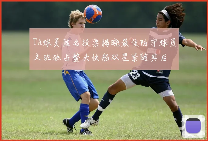 TA球员匿名投票揭晓最佳防守球员文班独占鳌头快船双星紧随其后