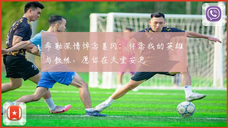希勒深情悼念基冈：怀念我的英雄与教练，愿你在天堂安息