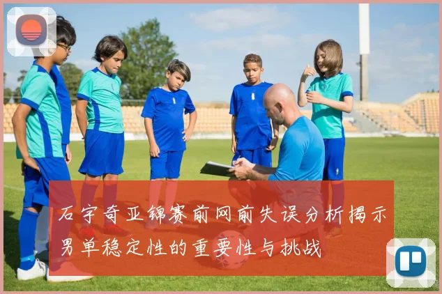 石宇奇亚锦赛前网前失误分析揭示男单稳定性的重要性与挑战